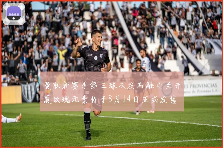 曼联新赛季第三球衣发布融合兰开夏玫瑰元素将于8月14日正式发售