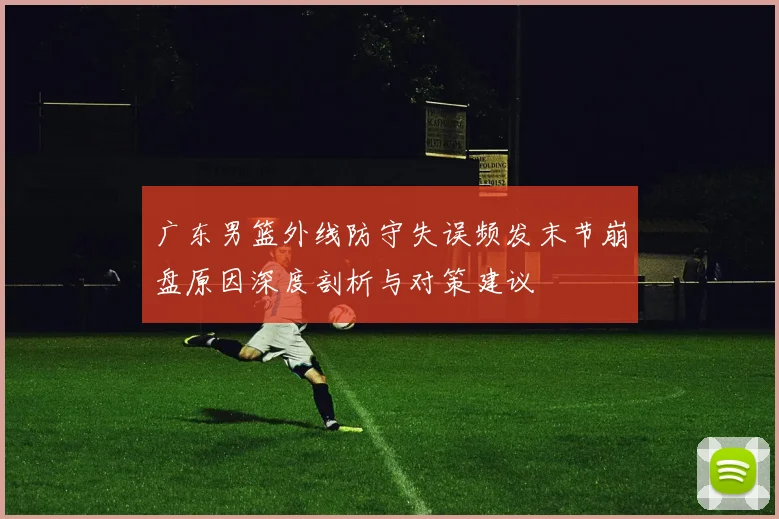 广东男篮外线防守失误频发末节崩盘原因深度剖析与对策建议