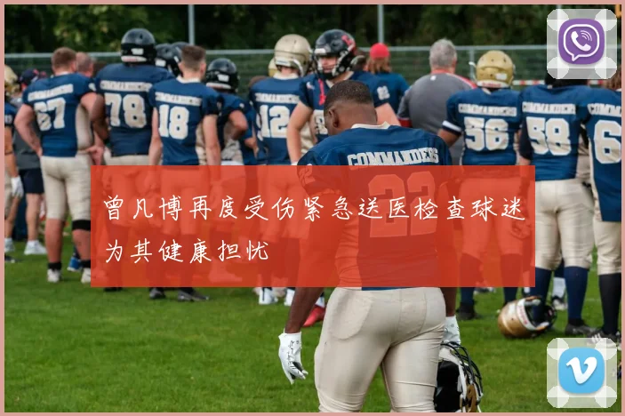 曾凡博再度受伤紧急送医检查球迷为其健康担忧