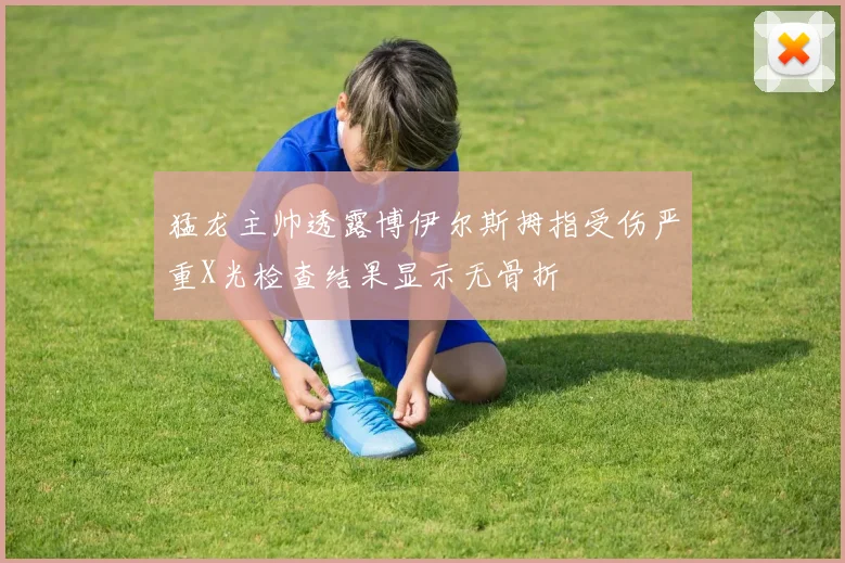 猛龙主帅透露博伊尔斯拇指受伤严重X光检查结果显示无骨折