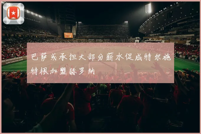 巴萨或承担大部分薪水促成特尔施特根加盟赫罗纳