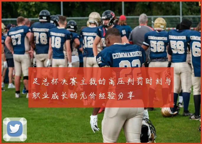 足总杯决赛主裁的高压判罚时刻与职业成长的无价经验分享