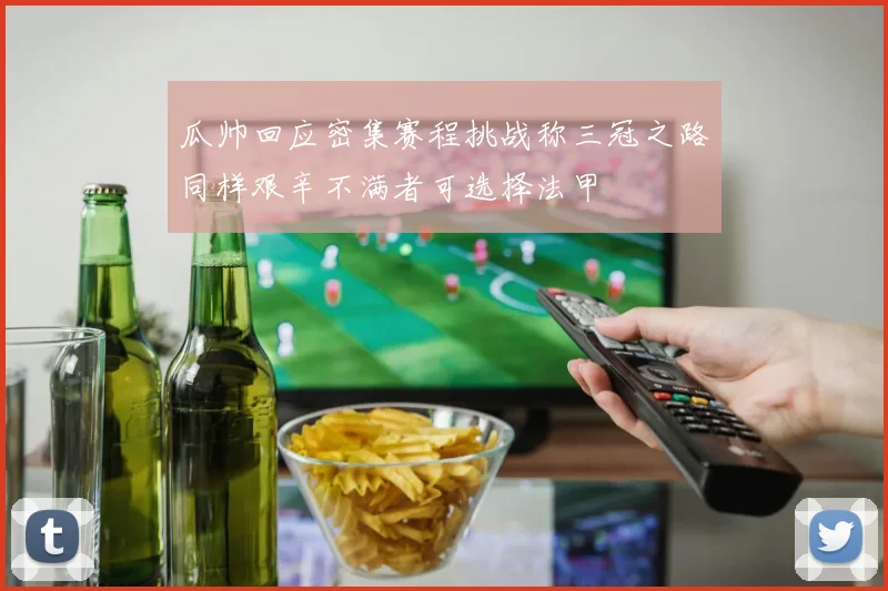 瓜帅回应密集赛程挑战称三冠之路同样艰辛不满者可选择法甲