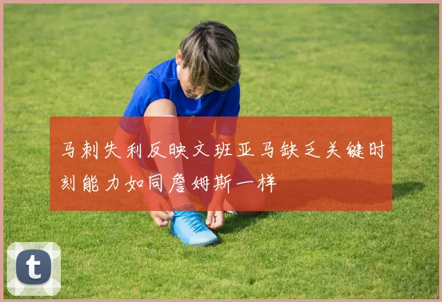 马刺失利反映文班亚马缺乏关键时刻能力如同詹姆斯一样
