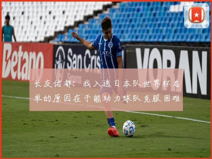 长友佑都：我入选日本队世界杯名单的原因在于能助力球队克服困难