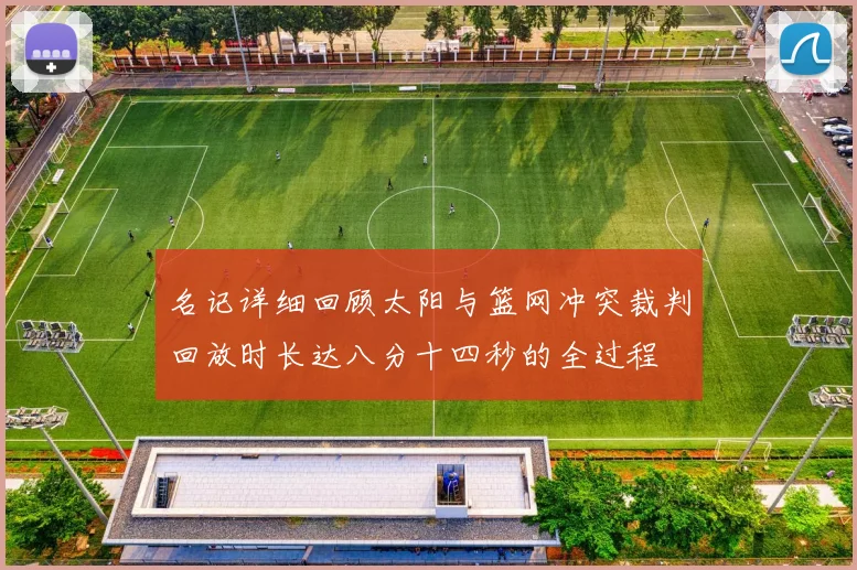 名记详细回顾太阳与篮网冲突裁判回放时长达八分十四秒的全过程
