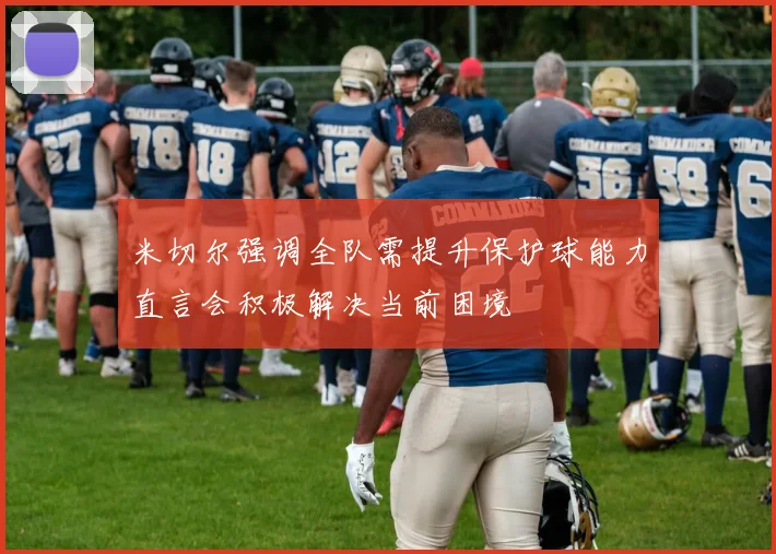 米切尔强调全队需提升保护球能力直言会积极解决当前困境