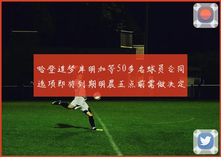 哈登追梦库明加等50多名球员合同选项即将到期明晨五点前需做决定