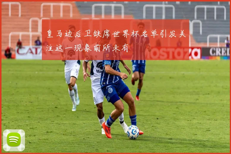皇马边后卫缺席世界杯名单引发关注这一现象前所未有