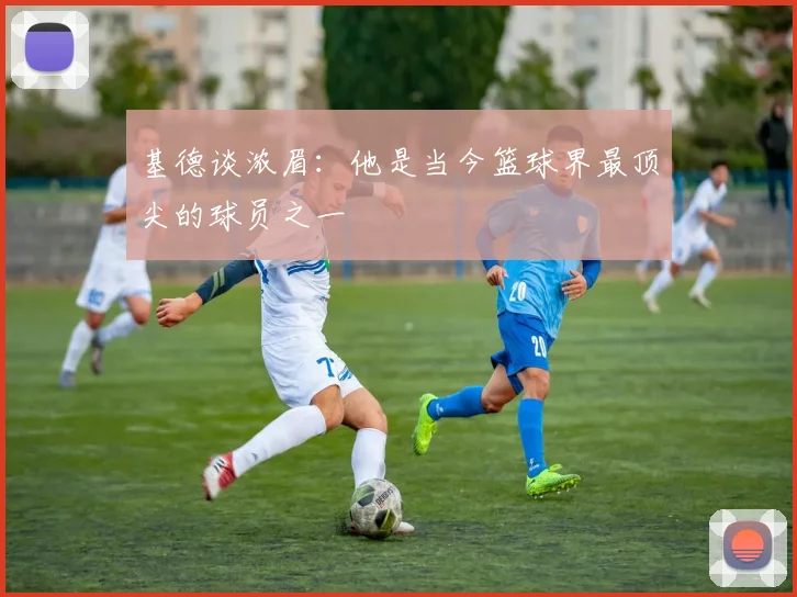 基德谈浓眉：他是当今篮球界最顶尖的球员之一