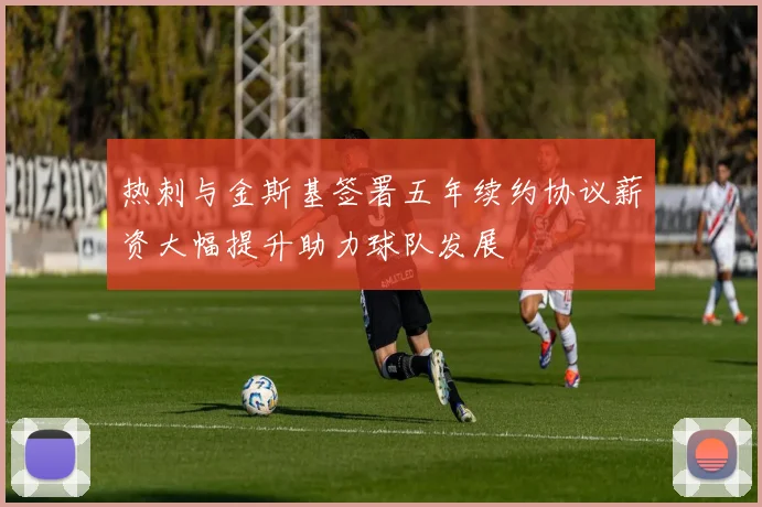 热刺与金斯基签署五年续约协议薪资大幅提升助力球队发展