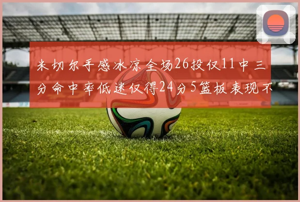 米切尔手感冰凉全场26投仅11中三分命中率低迷仅得24分5篮板表现不佳