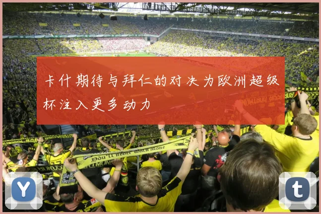 卡什期待与拜仁的对决为欧洲超级杯注入更多动力