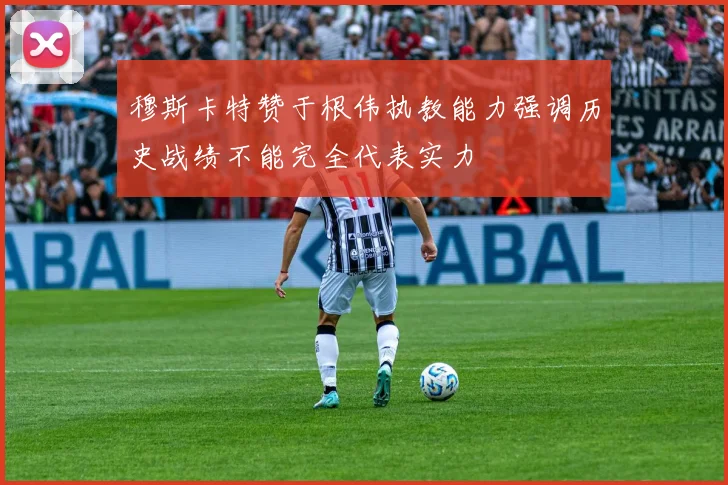穆斯卡特赞于根伟执教能力强调历史战绩不能完全代表实力
