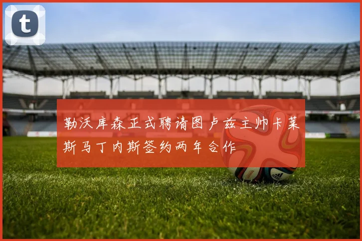 勒沃库森正式聘请图卢兹主帅卡莱斯马丁内斯签约两年合作