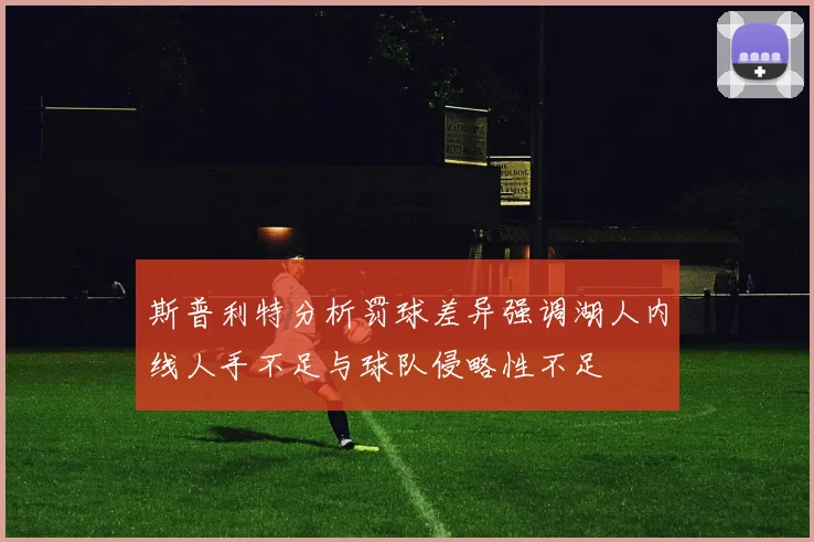 斯普利特分析罚球差异强调湖人内线人手不足与球队侵略性不足