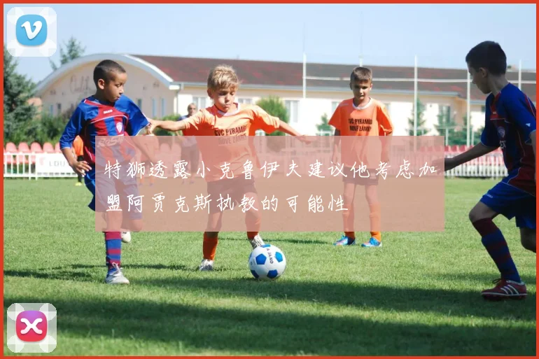 特狮透露小克鲁伊夫建议他考虑加盟阿贾克斯执教的可能性