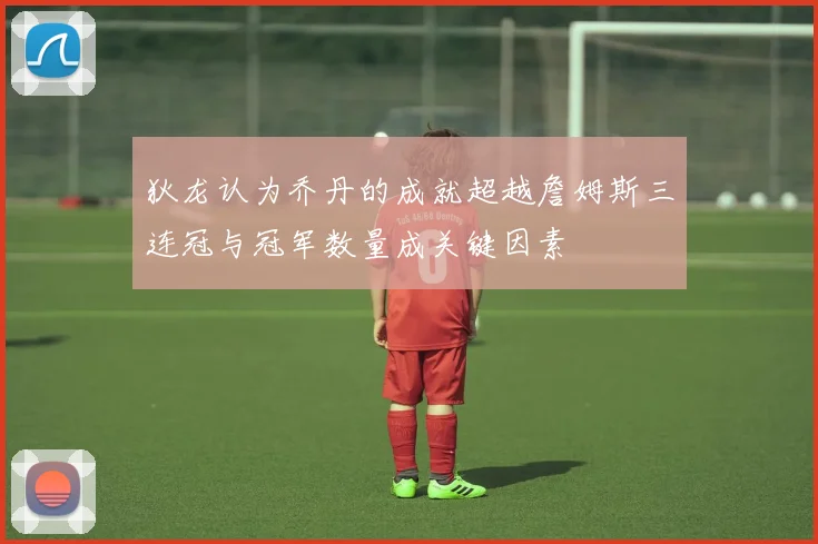 狄龙认为乔丹的成就超越詹姆斯三连冠与冠军数量成关键因素