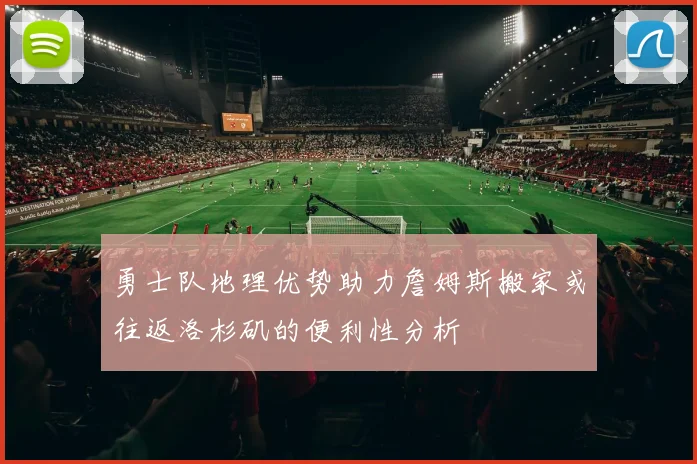 勇士队地理优势助力詹姆斯搬家或往返洛杉矶的便利性分析