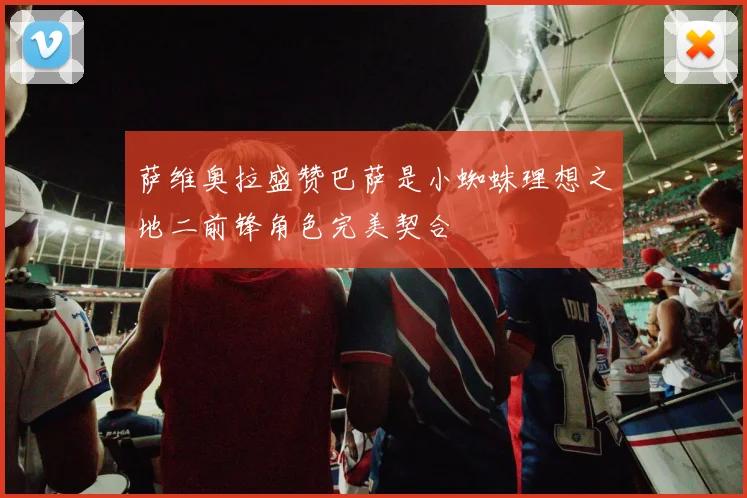 萨维奥拉盛赞巴萨是小蜘蛛理想之地二前锋角色完美契合