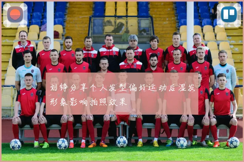 刘铮分享个人发型偏好运动后湿发形象影响拍照效果
