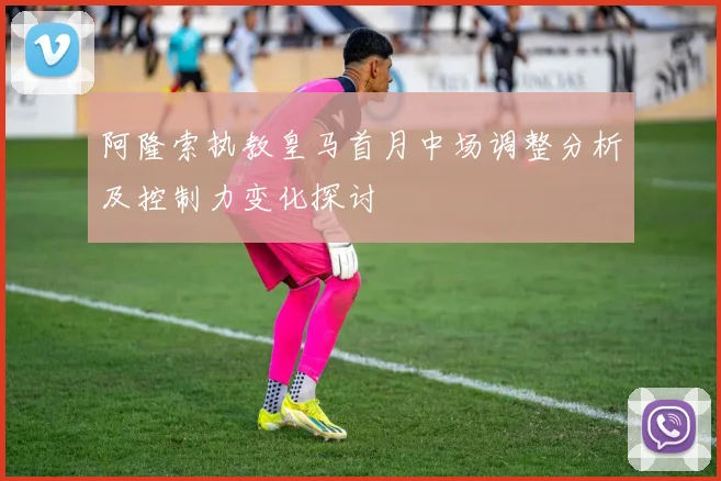 阿隆索执教皇马首月中场调整分析及控制力变化探讨
