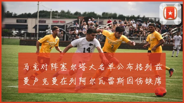 马竞对阵塞尔塔大名单公布格列兹曼卢克曼在列阿尔瓦雷斯因伤缺席