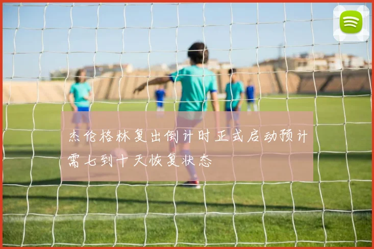 杰伦格林复出倒计时正式启动预计需七到十天恢复状态