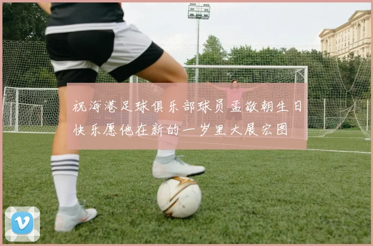 祝海港足球俱乐部球员孟敬朝生日快乐愿他在新的一岁里大展宏图