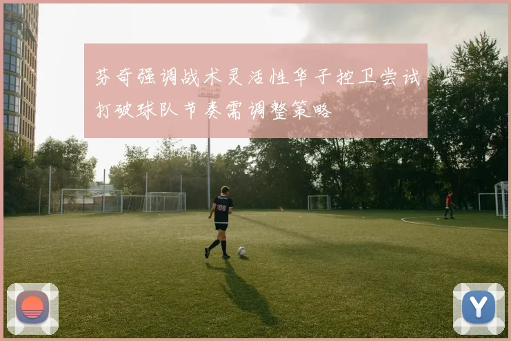 芬奇强调战术灵活性华子控卫尝试打破球队节奏需调整策略