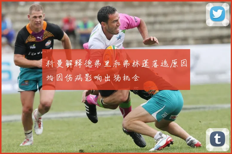 科曼解释德弗里和弗林蓬落选原因均因伤病影响出场机会