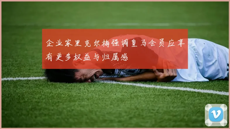 企业家里克尔梅强调皇马会员应享有更多权益与归属感